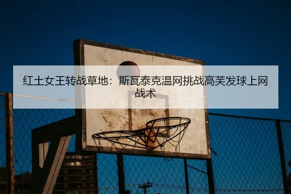 红土女王转战草地：斯瓦泰克温网挑战高芙发球上网战术